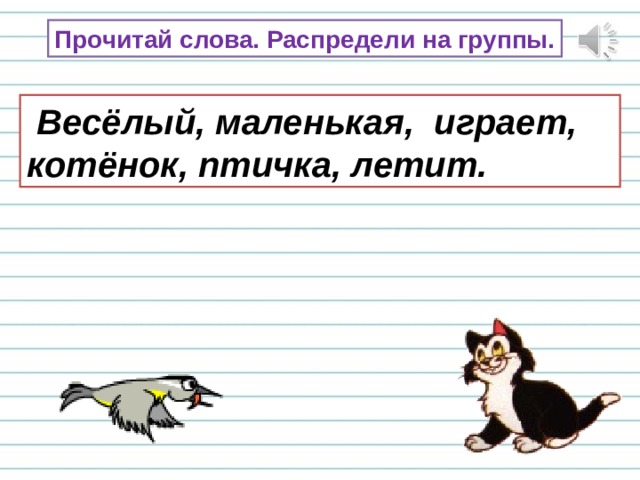 Прочитай слова. Распредели на группы.  Весёлый, маленькая, играет, котёнок, птичка, летит. 