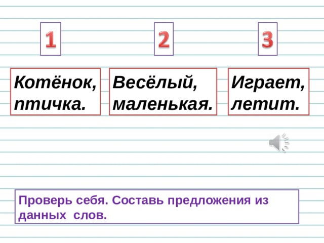 Весёлый, маленькая. Котёнок, птичка. Играет, летит. Проверь себя. Составь предложения из данных слов. 