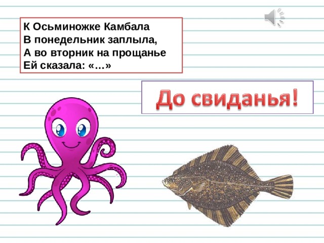 К Осьминожке Камбала  В понедельник заплыла,  А во вторник на прощанье  Ей сказала: «…» 