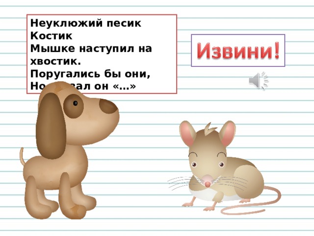 Неуклюжий песик Костик  Мышке наступил на хвостик.  Поругались бы они,  Но сказал он «…» 