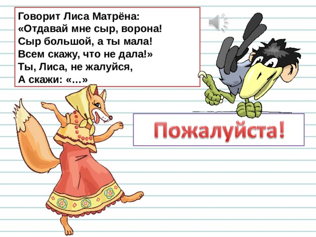 Говорит Лиса Матрёна:  «Отдавай мне сыр, ворона!  Сыр большой, а ты мала!  Всем скажу, что не дала!»  Ты, Лиса, не жалуйся,  А скажи: «…» 
