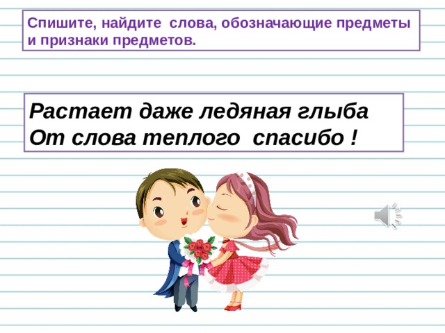 Спишите, найдите слова, обозначающие предметы и признаки предметов. Растает даже ледяная глыба  От слова теплого спасибо ! 