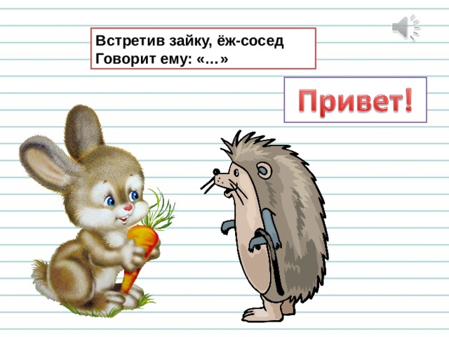 Встретив зайку, ёж-сосед  Говорит ему: «…» 