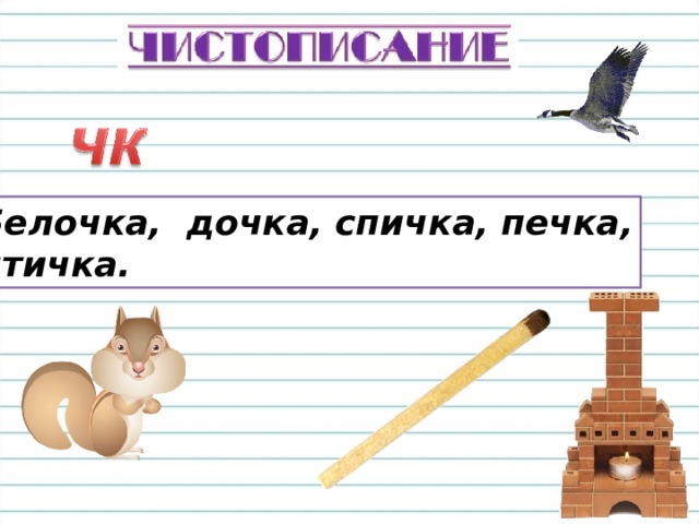  Белочка, дочка, спичка, печка,  птичка. 