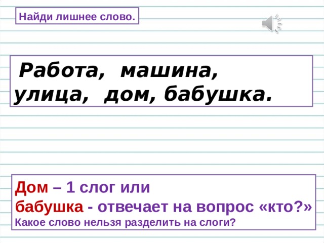 Найди лишнее слово.  Работа, машина, улица, дом, бабушка. Дом – 1 слог или бабушка - отвечает на вопрос «кто?» Какое слово нельзя разделить на слоги? 