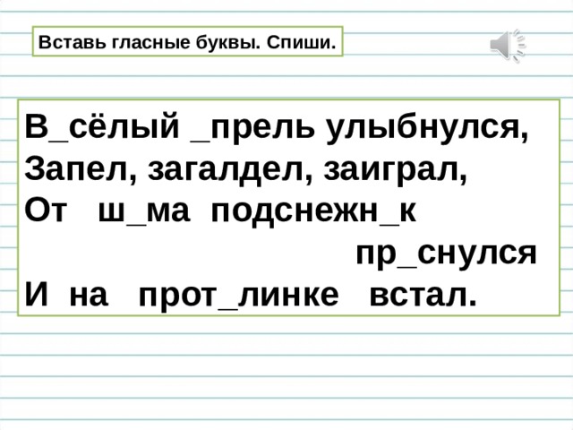 Вставь гласные буквы. Спиши. В_сёлый _прель улыбнулся, Запел, загалдел, заиграл, От ш_ма подснежн_к  пр_снулся И на прот_линке встал. 