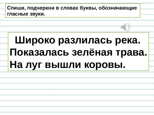 Спиши, подчеркни в словах буквы, обозначающие гласные звуки.  Широко разлилась река. Показалась зелёная трава. На луг вышли коровы. 