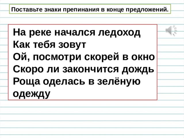 Поставьте знаки препинания в конце предложений.  На реке начался ледоход  Как тебя зовут  Ой, посмотри скорей в окно  Скоро ли закончится дождь  Роща оделась в зелёную  одежду 