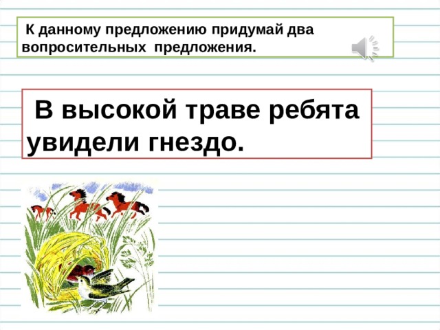  К данному предложению придумай два вопросительных предложения.  В высокой траве ребята увидели гнездо. 