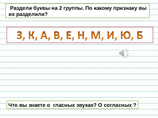  Раздели буквы на 2 группы. По какому признаку вы  их разделили? Что вы знаете о гласных звуках? О согласных ? 