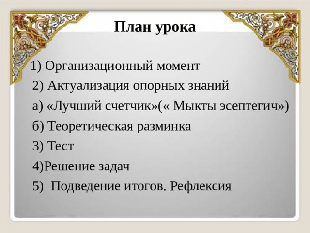План урока  1) Организационный момент  2) Актуализация опорных знаний  а) «Лучший счетчик»(« Мыкты эсептегич»)  б) Теоретическая разминка  3)  Тест  4)Решение задач  5) Подведение итогов. Рефлексия 