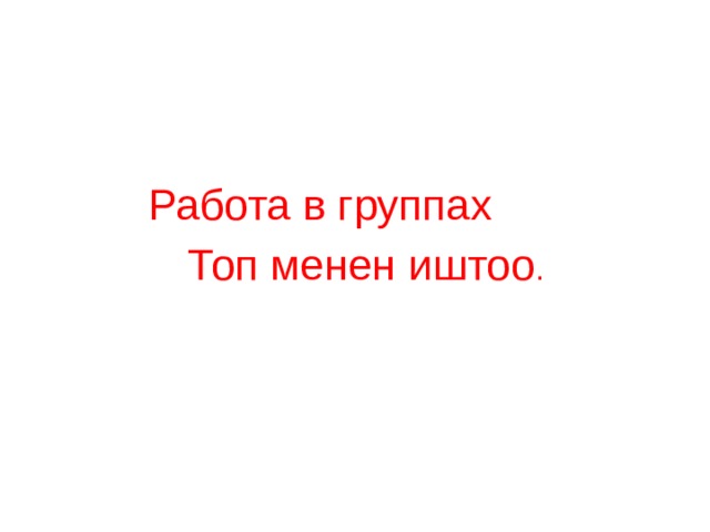  Работа в группах  Топ менен иштоо . 