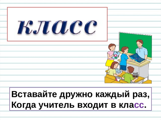 Вставайте дружно каждый раз, Когда учитель входит в кла сс . 