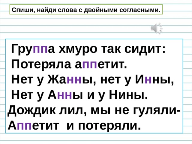 Спиши, найди слова с двойными согласными.  Гру пп а хмуро так сидит:  Потеряла а пп етит.  Нет у Жа нн ы, нет у И н ны,  Нет у А нн ы и у Нины. Дождик лил, мы не гуляли- А пп етит и потеряли. 