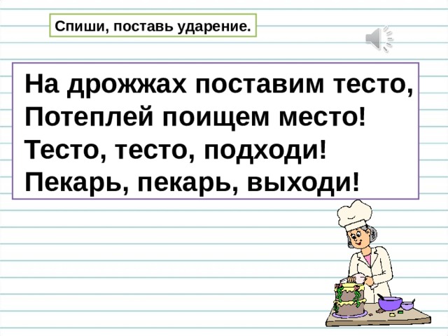 Спиши, поставь ударение.  На дрожжах поставим тесто,  Потеплей поищем место!  Тесто, тесто, подходи!  Пекарь, пекарь, выходи! 