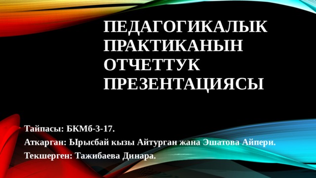 Педагогикалык практиканын отчеттук презентациясы Тайпасы: БКМб-3-17. Аткарган: Ырысбай кызы Айтурган жана Эшатова Айпери. Текшерген: Тажибаева Динара. 