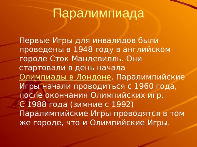Паралимпиада  Первые Игры для инвалидов были проведены в 1948 году в английском городе Сток Мандевилль. Они стартовали в день начала Олимпиады в Лондоне . Паралимпийские Игры начали проводиться с 1960 года, после окончания Олимпийских игр. С 1988 года (зимние с 1992) Паралимпийские Игры проводятся в том же городе, что и Олимпийские Игры. 