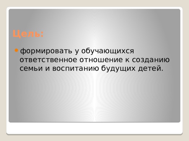 Цель: формировать у обучающихся ответственное отношение к созданию семьи и воспитанию будущих детей.   