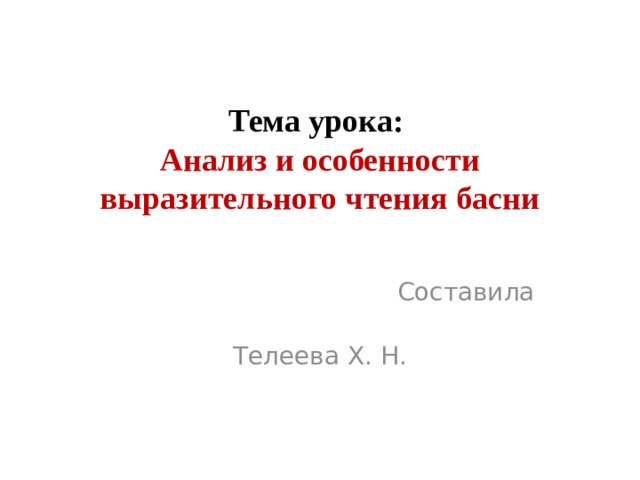 Тема урока:  Анализ и особенности выразительного чтения басни  Составила  Телеева Х. Н. 