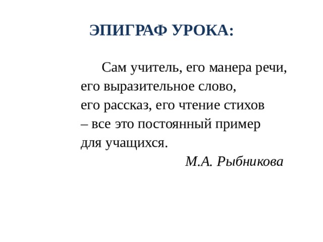 ЭПИГРАФ УРОКА:  Сам учитель, его манера речи,  его выразительное слово,  его рассказ, его чтение стихов – все это постоянный пример  для учащихся.   М.А. Рыбникова   
