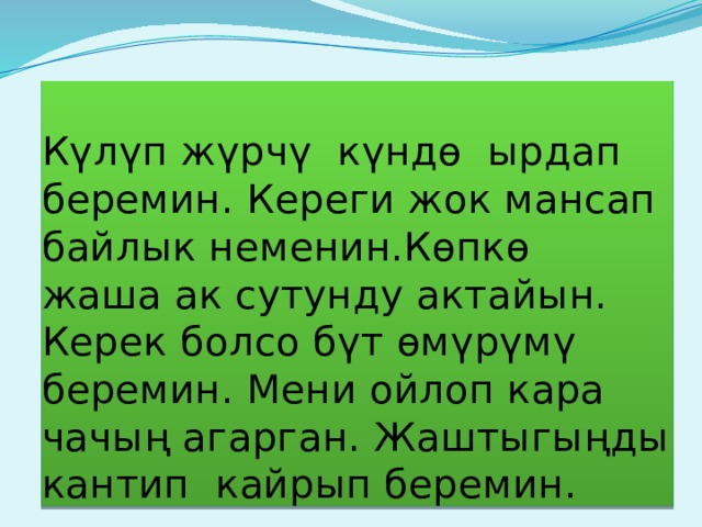 К ү л ү п ж ү рч ү к ү ндѳ ырдап беремин. Кереги жок мансап байлык неменин.Кѳпкѳ жаша ак сутунду актайын. Керек болсо б ү т ѳм ү р ү м ү беремин. Мени ойлоп кара чачы ң агарган. Жаштыгы ң ды кантип кайрып беремин. 