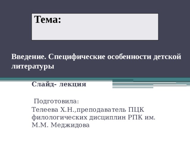 Тема: Введение. Специфические особенности детской литературы   Слайд- лекция   Подготовила: Телеева Х.Н.,преподаватель ПЦК филологических дисциплин РПК им. М.М. Меджидова 