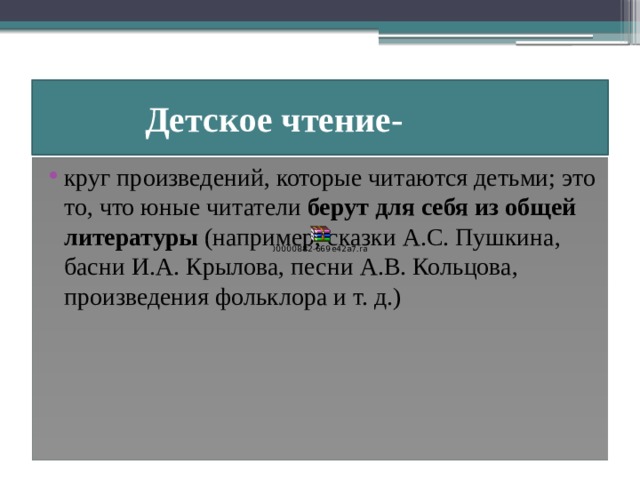  Детское чтение- круг произведений, которые читаются детьми; это то, что юные читатели берут для себя из общей литературы (например, сказки А.С. Пушкина, басни И.А. Крылова, песни А.В. Кольцова, произведения фольклора и т. д.) 