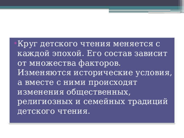 Круг детского чтения меняется с каждой эпохой. Его состав зависит от множества факторов. Изменяются исторические условия, а вместе с ними происходят изменения общественных, религиозных и семейных традиций детского чтения. 