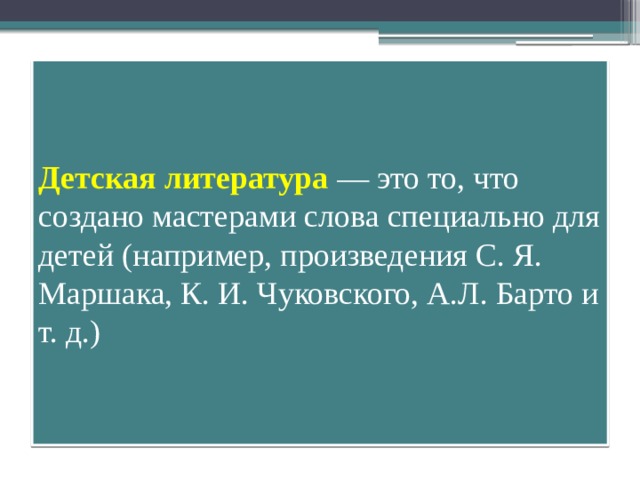 Детская литература — это то, что создано мастерами слова специально для детей (например, произведения С. Я. Маршака, К. И. Чуковского, А.Л. Барто и т. д.)  