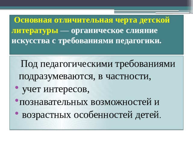  Основная отличительная черта детской литературы  — органическое слияние искусства с требованиями педагогики.     Под педагогическими  требованиями подразумеваются, в частности,  учет интересов, познавательных возможностей и  возрастных особенностей детей . 