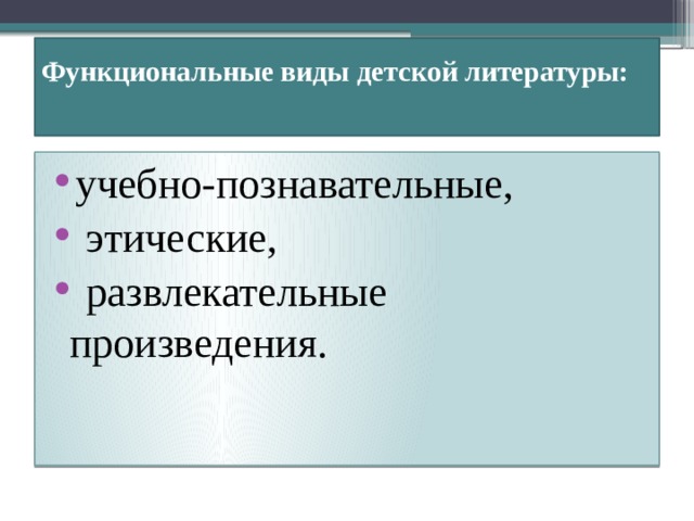 Функциональные виды детской литературы:   учебно-познавательные,  этические,  развлекательные произведения.  