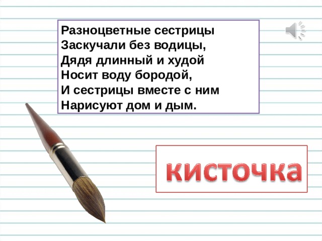 Разноцветные сестрицы Заскучали без водицы, Дядя длинный и худой Носит воду бородой, И сестрицы вместе с ним Нарисуют дом и дым. 