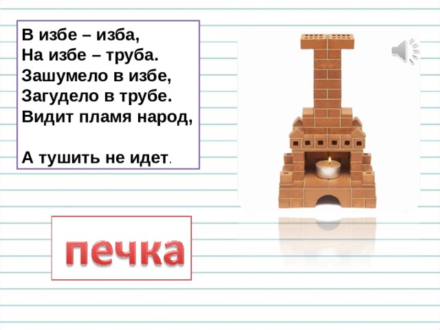 В избе – изба,  На избе – труба.  Зашумело в избе,  Загудело в трубе.  Видит пламя народ,  А тушить не идет . 