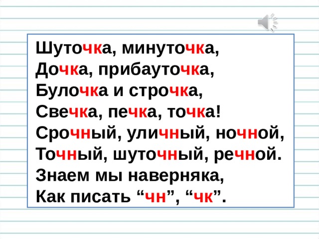  Шуто чк а, минуто чк а,  До чк а, прибауто чк а,  Було чк а и стро чк а,  Све чк а, пе чк а, то чк а!  Сро чн ый, ули чн ый, но чн ой,  То чн ый, шуто чн ый, ре чн ой.  Знаем мы наверняка,  Как писать “ чн ”, “ чк ”. 