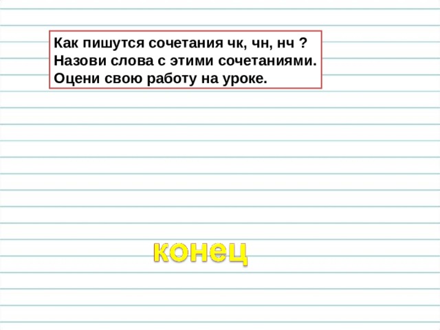 Как пишутся сочетания чк, чн, нч ? Назови слова с этими сочетаниями. Оцени свою работу на уроке. 