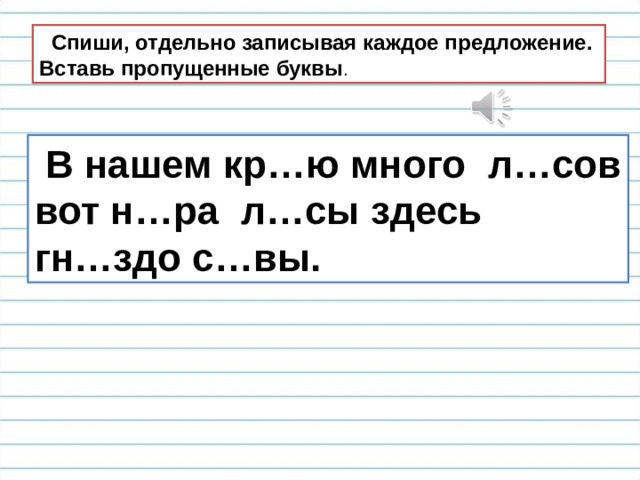  Спиши, отдельно записывая каждое предложение. Вставь пропущенные буквы .  В нашем кр…ю много л…сов вот н…ра л…сы здесь гн…здо с…вы. 