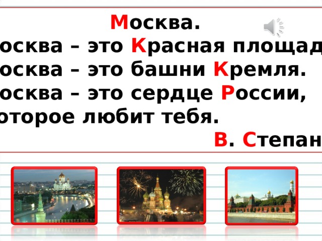  М осква.  Москва – это К расная площадь,  Москва – это башни К ремля.  Москва – это сердце Р оссии,  Которое любит тебя.  В . С тепанов 