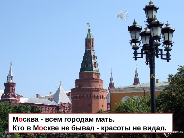  М о сква - всем городам мать.  Кто в М о скве не бывал - красоты не видал. 