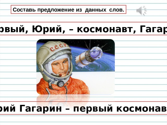 Составь предложение из данных слов. Первый, Юрий, – космонавт, Гагарин. Юрий Гагарин – первый космонавт. 
