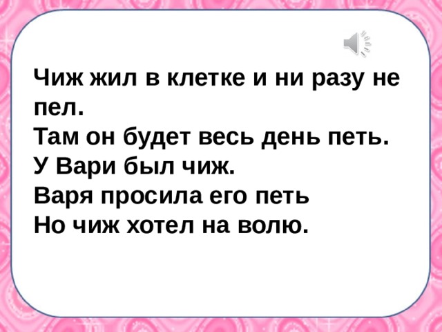  Чиж жил в клетке и ни разу не  пел.  Там он будет весь день петь.  У Вари был чиж.  Варя просила его петь  Но чиж хотел на волю. 