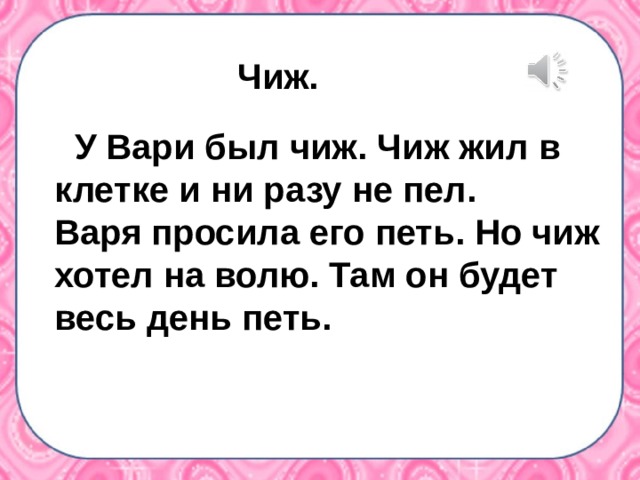 Чиж.  У Вари был чиж. Чиж жил в  клетке и ни разу не пел.  Варя просила его петь. Но чиж  хотел на волю. Там он будет  весь день петь.  