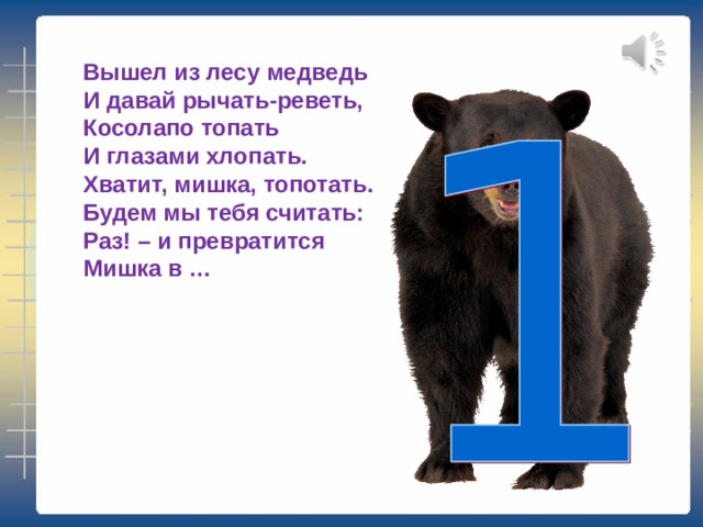 Вышел из лесу медведь  И давай рычать-реветь,  Косолапо топать  И глазами хлопать.  Хватит, мишка, топотать.  Будем мы тебя считать:  Раз! – и превратится  Мишка в … 