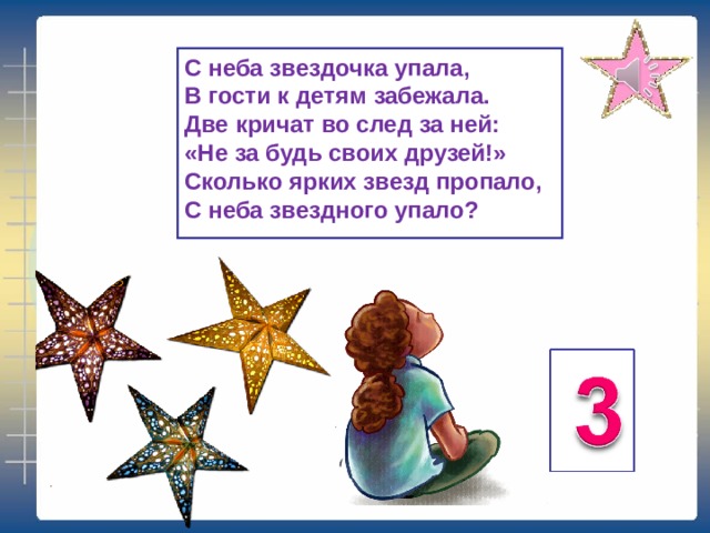 С неба звездочка упала,  В гости к детям забежала.  Две кричат во след за ней:  «Не за будь своих друзей!»  Сколько ярких звезд пропало,  С неба звездного упало?   