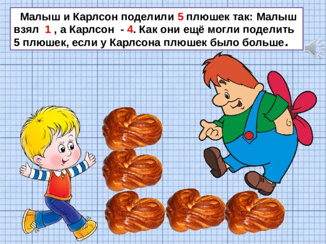 Малыш и Карлсон поделили 5 плюшек так: Малыш взял 1 , а Карлсон - 4 . Как они ещё могли поделить 5 плюшек, если у Карлсона плюшек было больше . 