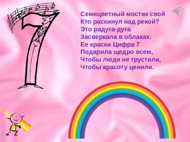 Семицветный мостик свой  Кто раскинул над рекой?  Это радуга-дуга  Засверкала в облаках.  Ее краски Цифра 7  Подарила щедро всем,  Чтобы люди не грустили,  Чтобы красоту ценили. 