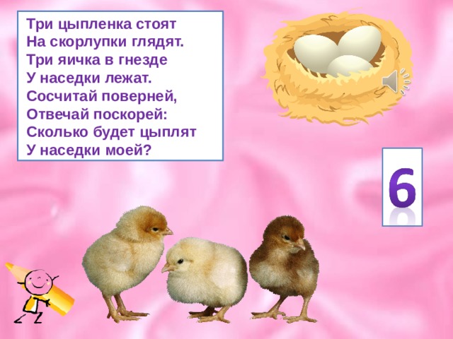  Три цыпленка стоят  На скорлупки глядят.  Три яичка в гнезде  У наседки лежат.  Сосчитай поверней,  Отвечай поскорей:  Сколько будет цыплят  У наседки моей? 
