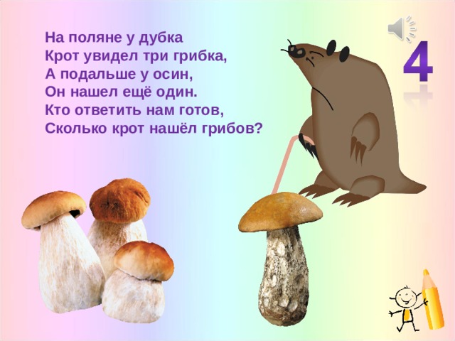 На поляне у дубка Крот увидел три грибка, А подальше у осин, Он нашел ещё один. Кто ответить нам готов, Сколько крот нашёл грибов? 