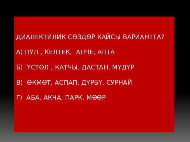ДИАЛЕКТИЛИК СӨЗДӨР КАЙСЫ ВАРИАНТТА? А) ПУЛ , КЕЛТЕК, АПЧЕ, АПТА Б) ҮСТӨЛ , КАТЧЫ, ДАСТАН, МҮДҮР В) ӨКМӨТ, АСПАП, ДҮРБҮ, СУРНАЙ Г) АБА, АКЧА, ПАРК, МӨӨР 