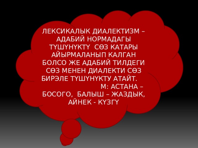 ЛЕКСИКАЛЫК ДИАЛЕКТИЗМ – АДАБИЙ НОРМАДАГЫ ТҮШҮНҮКТҮ СӨЗ КАТАРЫ АЙЫРМАЛАНЫП КАЛГАН БОЛСО ЖЕ АДАБИЙ ТИЛДЕГИ СӨЗ МЕНЕН ДИАЛЕКТИ СӨЗ БИРЭЛЕ ТҮШҮНҮКТУ АТАЙТ. М: АСТАНА – БОСОГО, БАЛЫШ – ЖАЗДЫК, АЙНЕК - КҮЗГҮ 