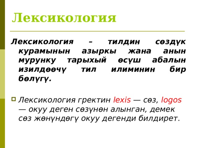 Лексикология Лексикология – тилдин сөздүк курамынын азыркы жана анын мурунку тарыхый өсүш абалын изилдөөчү тил илиминин бир бөлүгү.  Лексикология гректин leхis — сөз, logos — окуу деген сөзүнөн алынган, демек сөз жөнүндөгү окуу дегенди билдирет . 